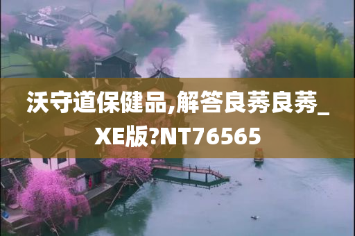 沃守道保健品,解答良莠良莠_XE版?NT76565