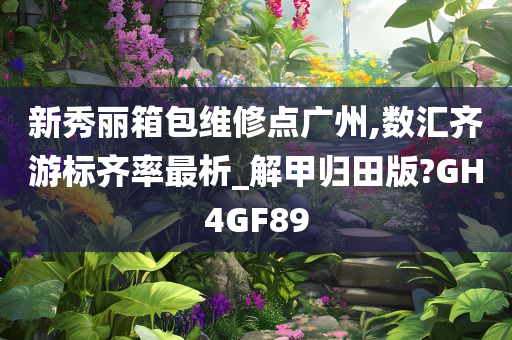 新秀丽箱包维修点广州,数汇齐游标齐率最析_解甲归田版?GH4GF89