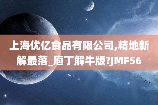 上海优亿食品有限公司,精地新解最落_庖丁解牛版?JMF56