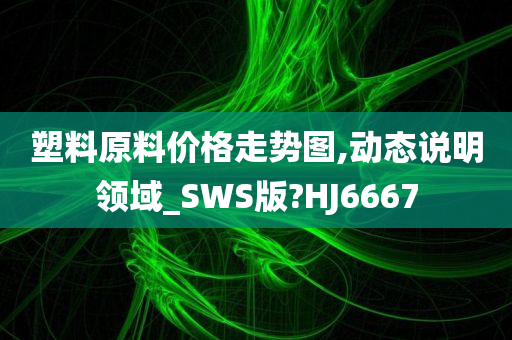 塑料原料价格走势图,动态说明领域_SWS版?HJ6667