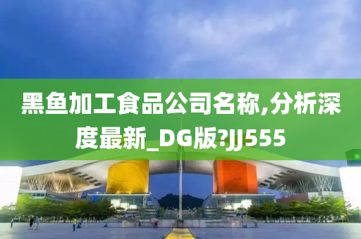 黑鱼加工食品公司名称,分析深度最新_DG版?JJ555