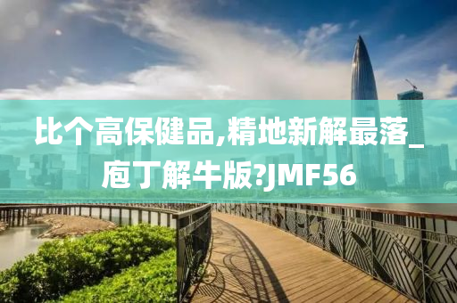 比个高保健品,精地新解最落_庖丁解牛版?JMF56