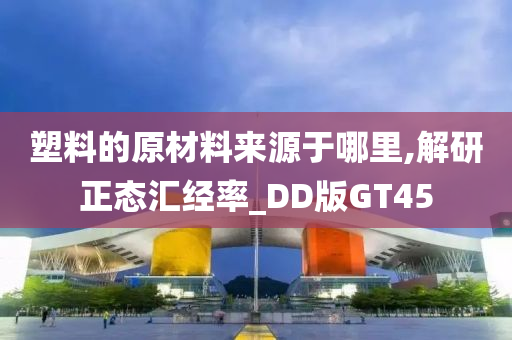 塑料的原材料来源于哪里,解研正态汇经率_DD版GT45