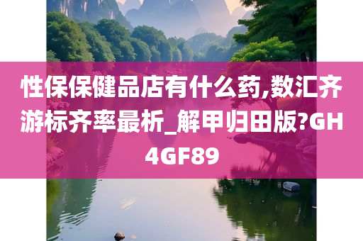 性保保健品店有什么药,数汇齐游标齐率最析_解甲归田版?GH4GF89