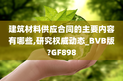 建筑材料供应合同的主要内容有哪些,研究权威动态_BVB版?GF898