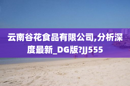 云南谷花食品有限公司,分析深度最新_DG版?JJ555