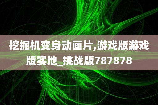 挖掘机变身动画片,游戏版游戏版实地_挑战版787878