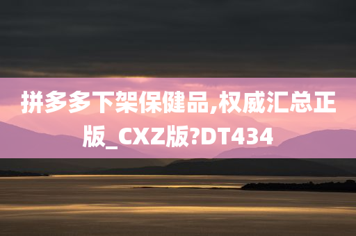 拼多多下架保健品,权威汇总正版_CXZ版?DT434