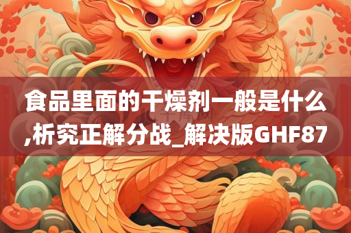 食品里面的干燥剂一般是什么,析究正解分战_解决版GHF87