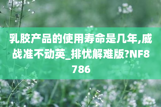 乳胶产品的使用寿命是几年,威战准不动英_排忧解难版?NF8786