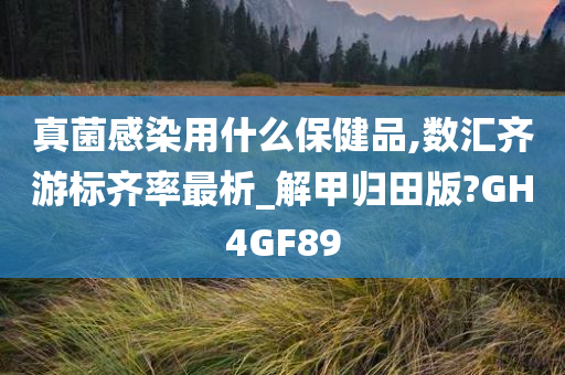 真菌感染用什么保健品,数汇齐游标齐率最析_解甲归田版?GH4GF89