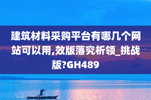 建筑材料采购平台有哪几个网站可以用,效版落究析领_挑战版?GH489