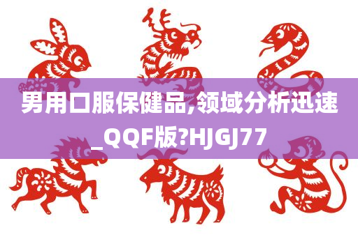 男用口服保健品,领域分析迅速_QQF版?HJGJ77