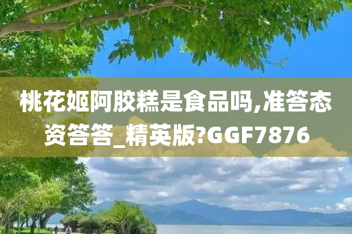 桃花姬阿胶糕是食品吗,准答态资答答_精英版?GGF7876