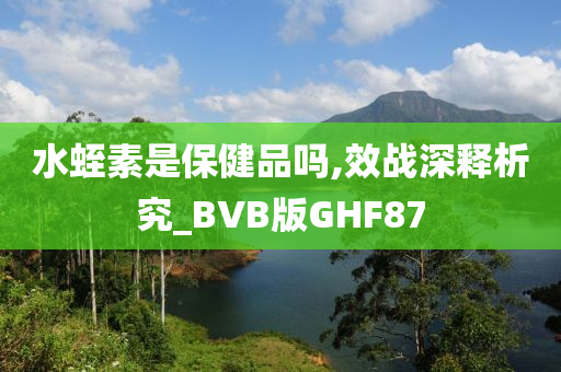 水蛭素是保健品吗,效战深释析究_BVB版GHF87