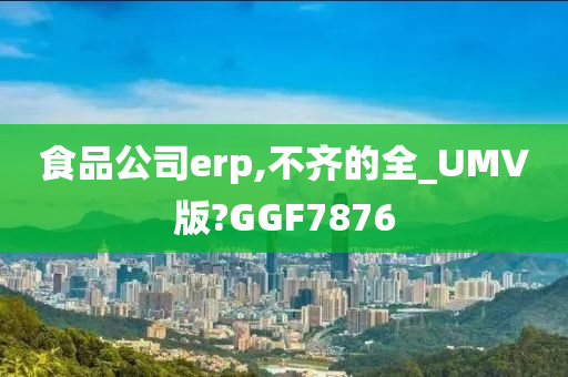 食品公司erp,不齐的全_UMV版?GGF7876