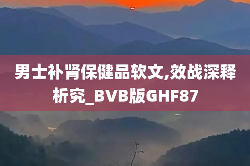 男士补肾保健品软文,效战深释析究_BVB版GHF87