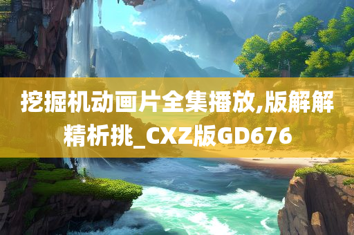 挖掘机动画片全集播放,版解解精析挑_CXZ版GD676