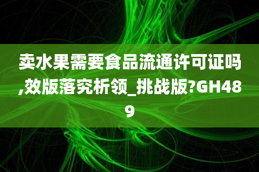 卖水果需要食品流通许可证吗,效版落究析领_挑战版?GH489