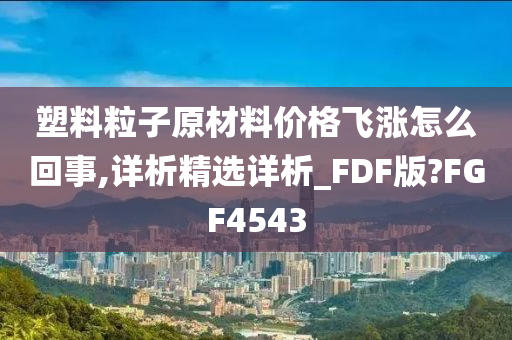 塑料粒子原材料价格飞涨怎么回事,详析精选详析_FDF版?FGF4543