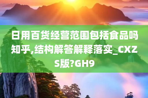 日用百货经营范围包括食品吗知乎,结构解答解释落实_CXZS版?GH9