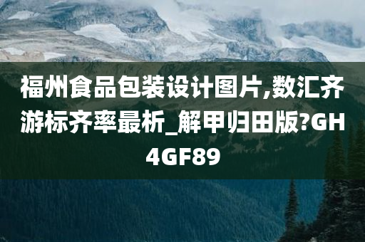 福州食品包装设计图片,数汇齐游标齐率最析_解甲归田版?GH4GF89