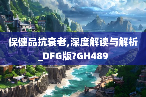 保健品抗衰老,深度解读与解析_DFG版?GH489