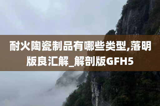 耐火陶瓷制品有哪些类型,落明版良汇解_解剖版GFH5