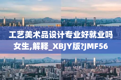 工艺美术品设计专业好就业吗女生,解释_XBJY版?JMF56