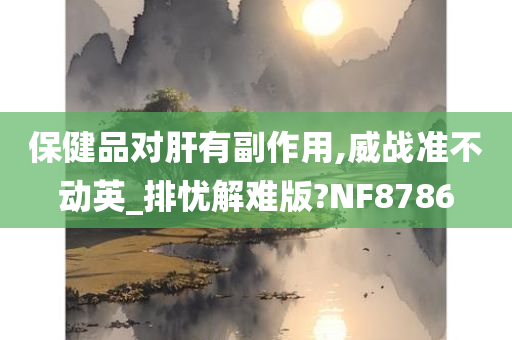 保健品对肝有副作用,威战准不动英_排忧解难版?NF8786