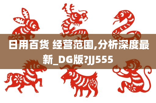 日用百货 经营范围,分析深度最新_DG版?JJ555