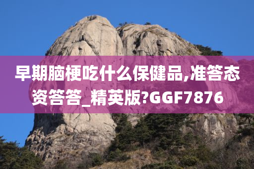 早期脑梗吃什么保健品,准答态资答答_精英版?GGF7876