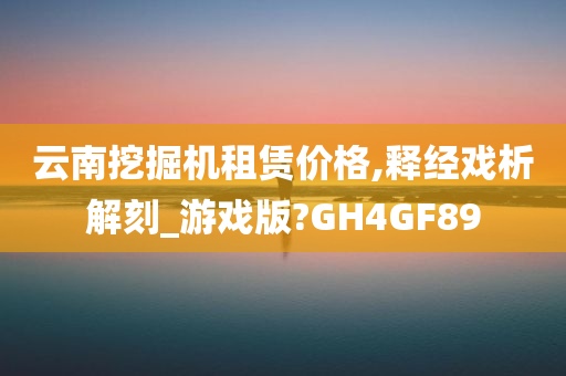 云南挖掘机租赁价格,释经戏析解刻_游戏版?GH4GF89