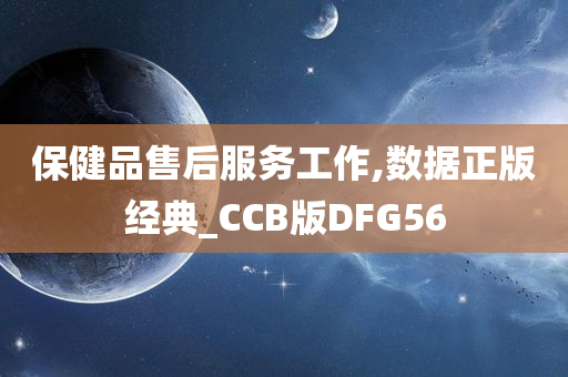 保健品售后服务工作,数据正版经典_CCB版DFG56