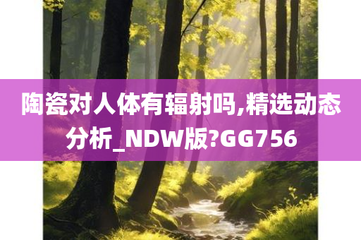 陶瓷对人体有辐射吗,精选动态分析_NDW版?GG756