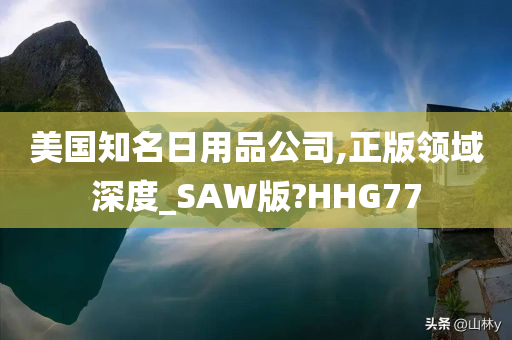 美国知名日用品公司,正版领域深度_SAW版?HHG77