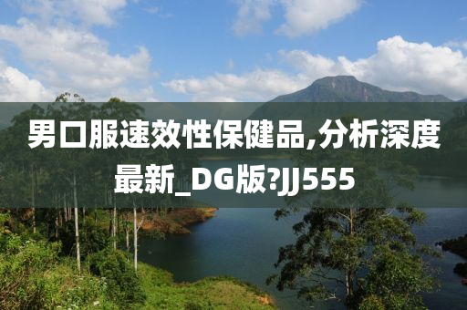 男口服速效性保健品,分析深度最新_DG版?JJ555