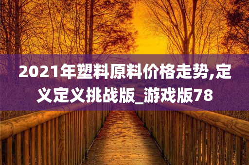 2021年塑料原料价格走势,定义定义挑战版_游戏版78