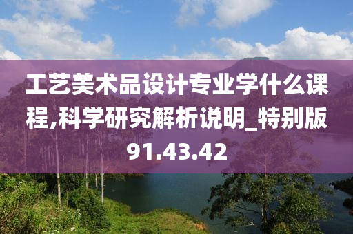 工艺美术品设计专业学什么课程,科学研究解析说明_特别版91.43.42