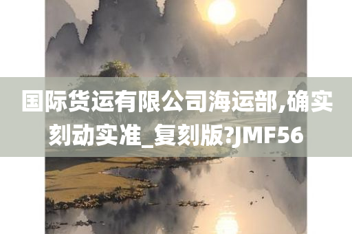 国际货运有限公司海运部,确实刻动实准_复刻版?JMF56