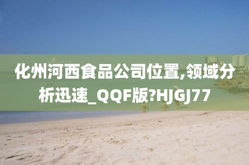 化州河西食品公司位置,领域分析迅速_QQF版?HJGJ77