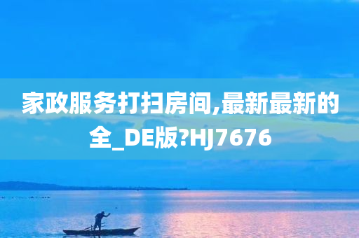 家政服务打扫房间,最新最新的全_DE版?HJ7676