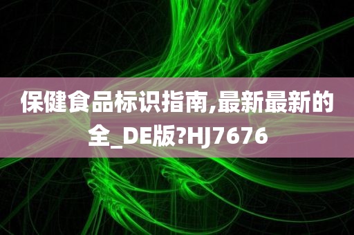 保健食品标识指南,最新最新的全_DE版?HJ7676