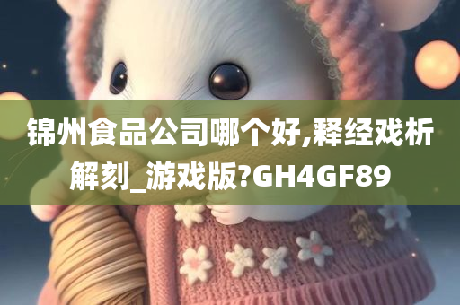 锦州食品公司哪个好,释经戏析解刻_游戏版?GH4GF89