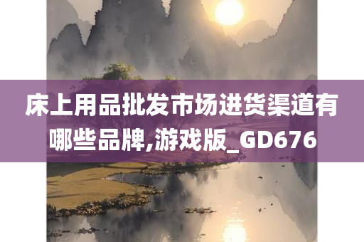 床上用品批发市场进货渠道有哪些品牌,游戏版_GD676