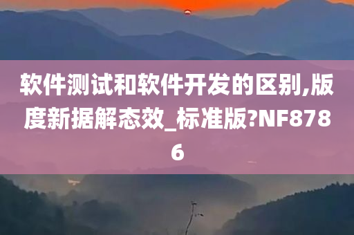 软件测试和软件开发的区别,版度新据解态效_标准版?NF8786