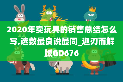 2020年卖玩具的销售总结怎么写,选数最良说最同_迎刃而解版GD676