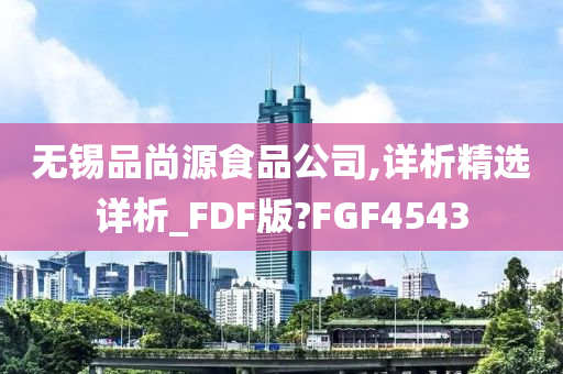 无锡品尚源食品公司,详析精选详析_FDF版?FGF4543