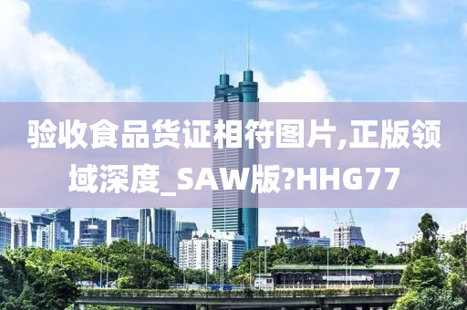 验收食品货证相符图片,正版领域深度_SAW版?HHG77