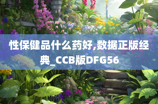 性保健品什么药好,数据正版经典_CCB版DFG56